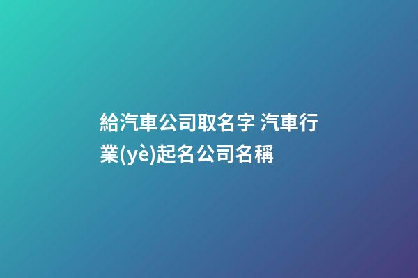 給汽車公司取名字 汽車行業(yè)起名公司名稱-第1張-公司起名-玄機(jī)派
